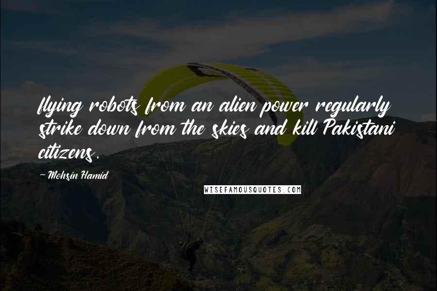 Mohsin Hamid Quotes: flying robots from an alien power regularly strike down from the skies and kill Pakistani citizens.