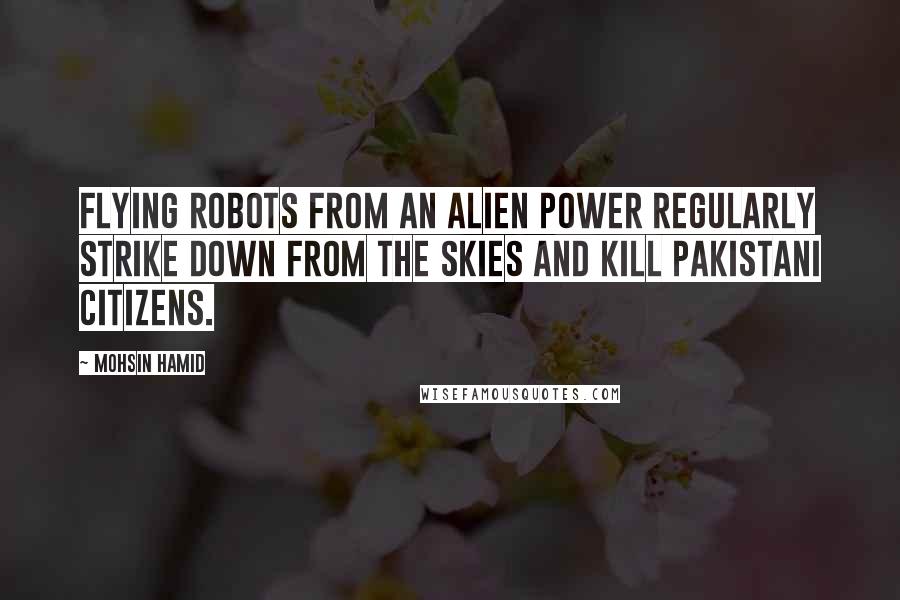 Mohsin Hamid Quotes: flying robots from an alien power regularly strike down from the skies and kill Pakistani citizens.