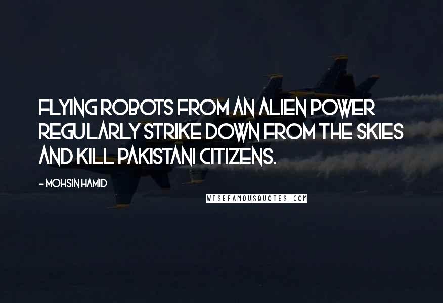 Mohsin Hamid Quotes: flying robots from an alien power regularly strike down from the skies and kill Pakistani citizens.