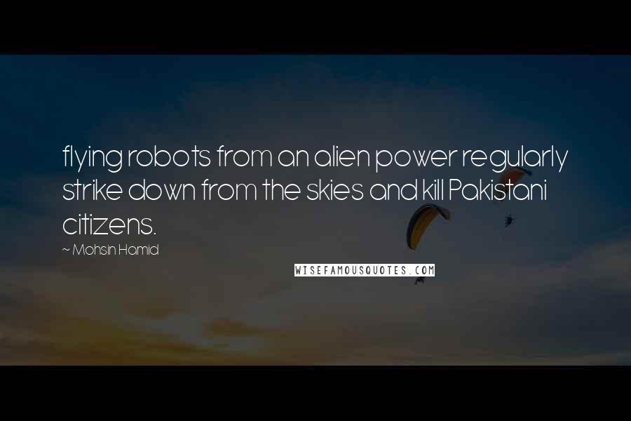 Mohsin Hamid Quotes: flying robots from an alien power regularly strike down from the skies and kill Pakistani citizens.