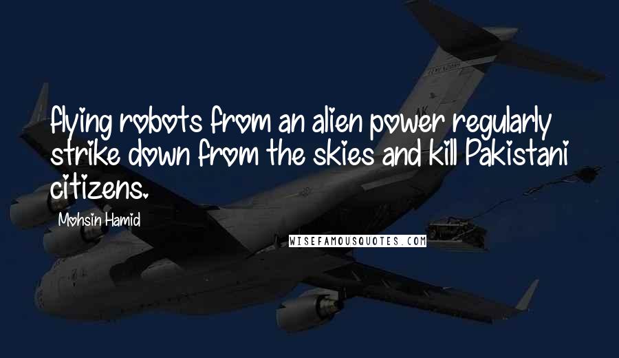 Mohsin Hamid Quotes: flying robots from an alien power regularly strike down from the skies and kill Pakistani citizens.