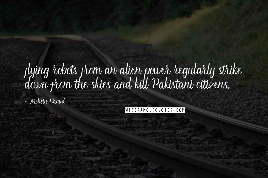 Mohsin Hamid Quotes: flying robots from an alien power regularly strike down from the skies and kill Pakistani citizens.