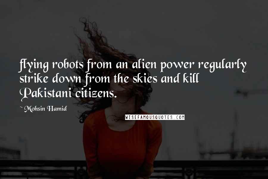 Mohsin Hamid Quotes: flying robots from an alien power regularly strike down from the skies and kill Pakistani citizens.