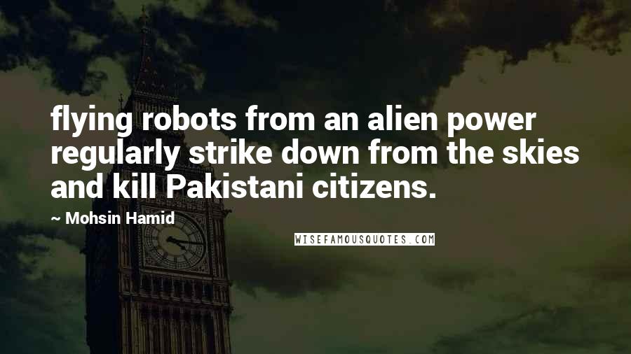 Mohsin Hamid Quotes: flying robots from an alien power regularly strike down from the skies and kill Pakistani citizens.