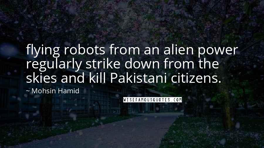 Mohsin Hamid Quotes: flying robots from an alien power regularly strike down from the skies and kill Pakistani citizens.