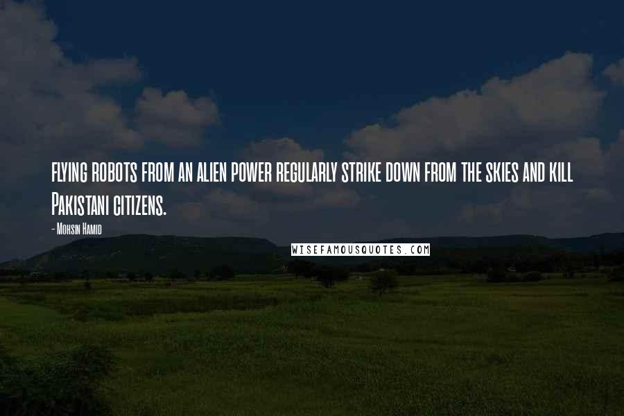 Mohsin Hamid Quotes: flying robots from an alien power regularly strike down from the skies and kill Pakistani citizens.