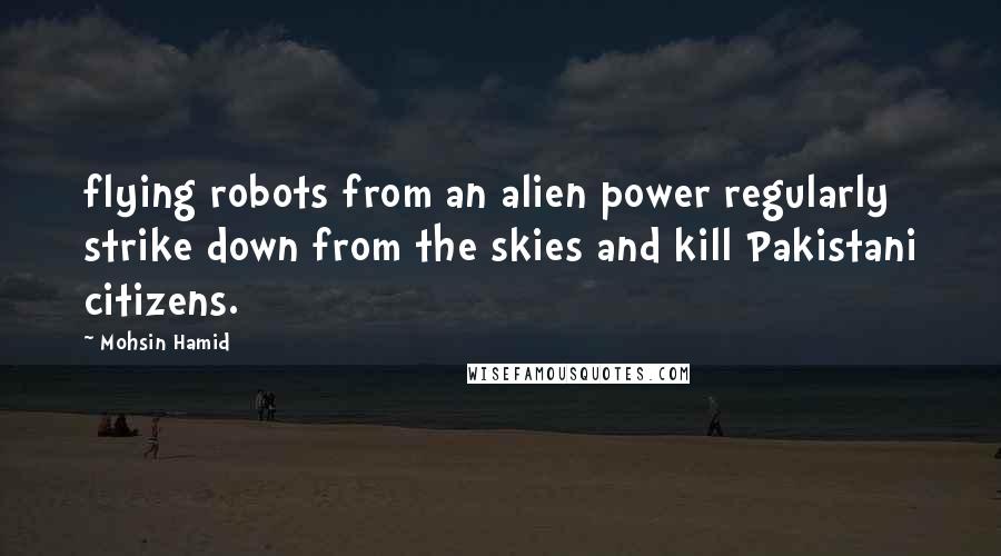 Mohsin Hamid Quotes: flying robots from an alien power regularly strike down from the skies and kill Pakistani citizens.