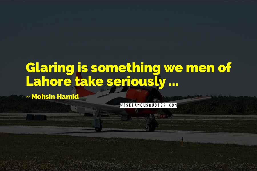 Mohsin Hamid Quotes: Glaring is something we men of Lahore take seriously ...