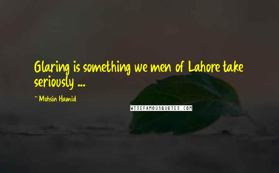 Mohsin Hamid Quotes: Glaring is something we men of Lahore take seriously ...