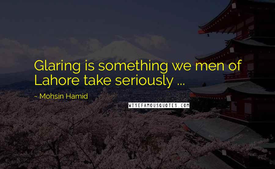 Mohsin Hamid Quotes: Glaring is something we men of Lahore take seriously ...
