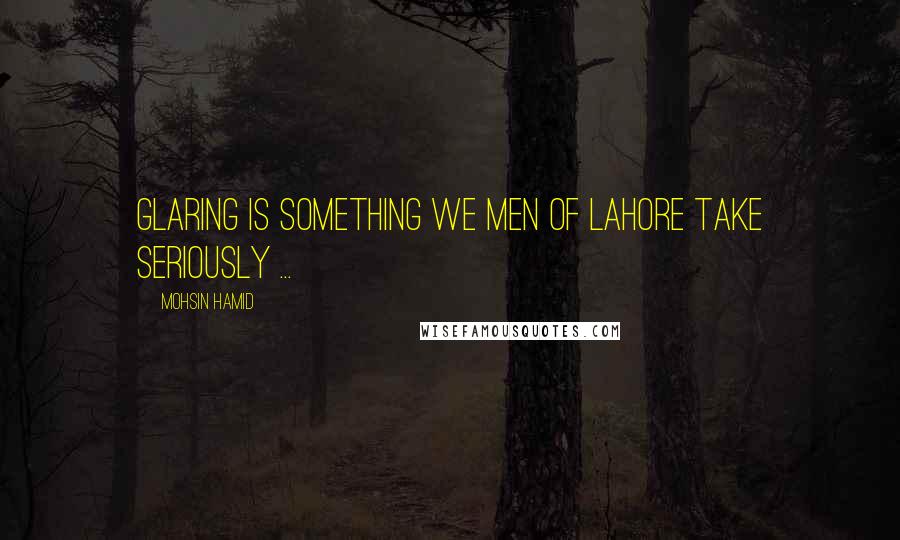 Mohsin Hamid Quotes: Glaring is something we men of Lahore take seriously ...