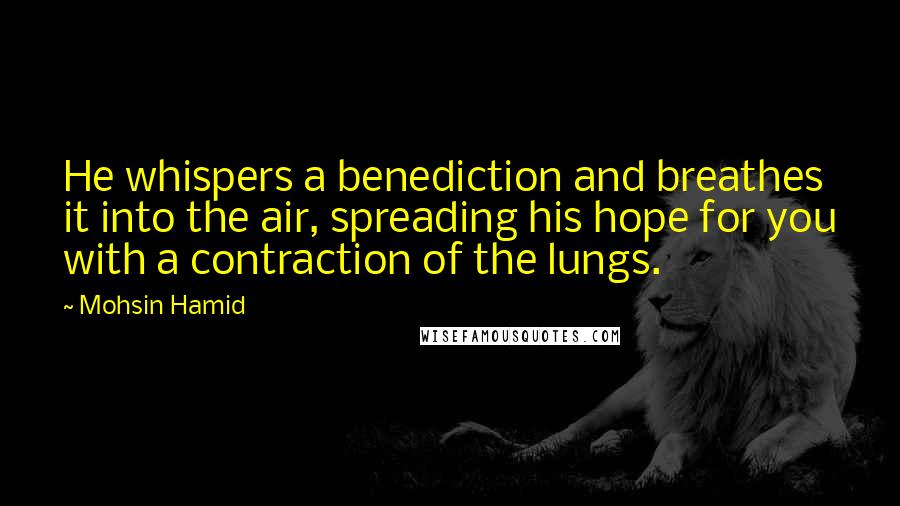 Mohsin Hamid Quotes: He whispers a benediction and breathes it into the air, spreading his hope for you with a contraction of the lungs.