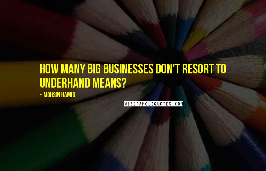 Mohsin Hamid Quotes: How many big businesses don't resort to underhand means?