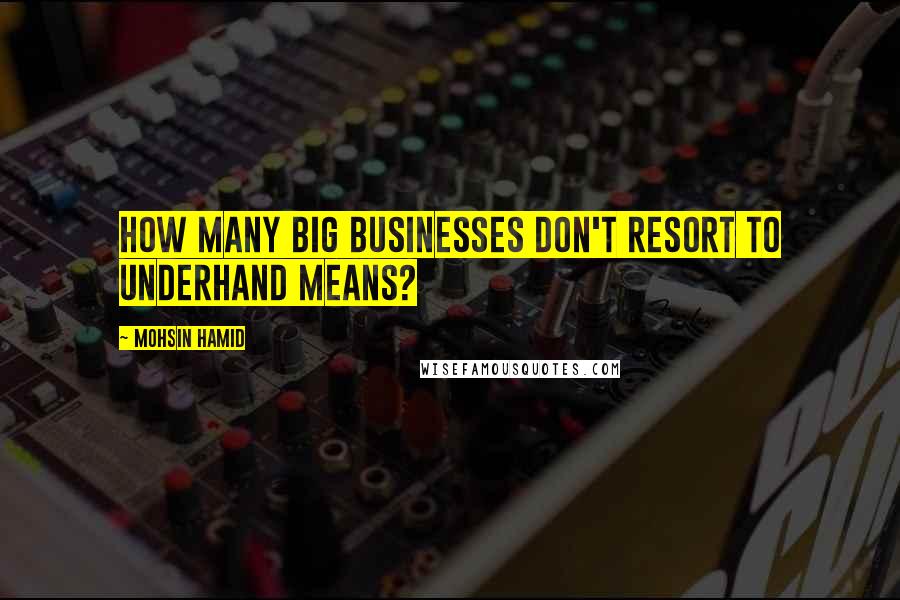 Mohsin Hamid Quotes: How many big businesses don't resort to underhand means?