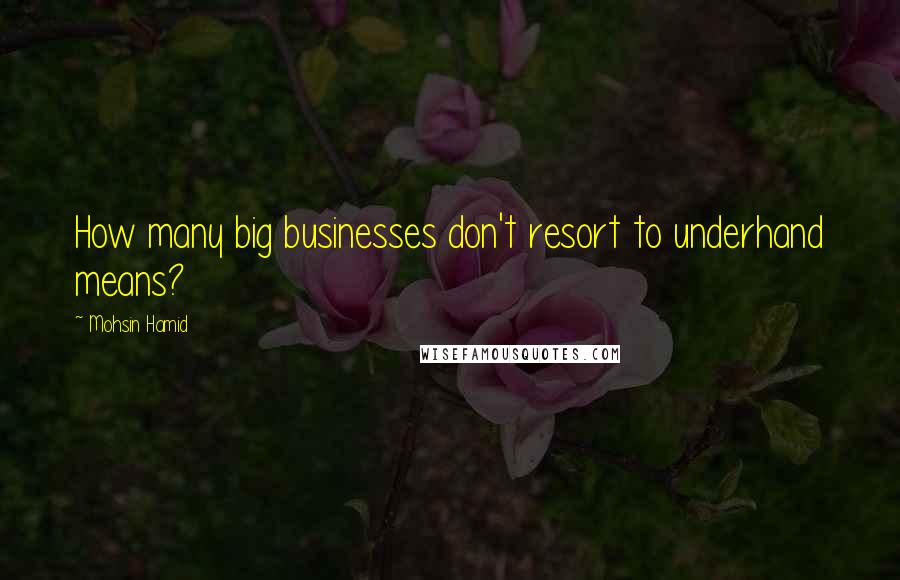 Mohsin Hamid Quotes: How many big businesses don't resort to underhand means?