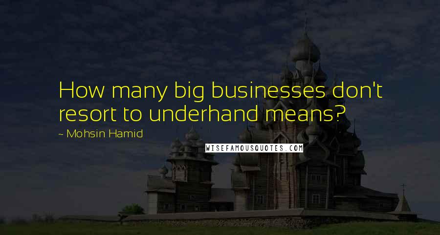 Mohsin Hamid Quotes: How many big businesses don't resort to underhand means?