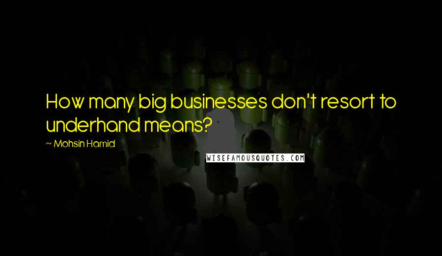 Mohsin Hamid Quotes: How many big businesses don't resort to underhand means?