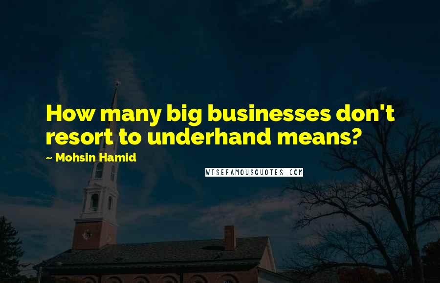 Mohsin Hamid Quotes: How many big businesses don't resort to underhand means?