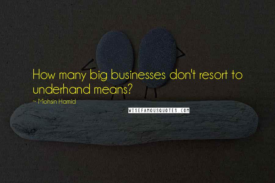 Mohsin Hamid Quotes: How many big businesses don't resort to underhand means?