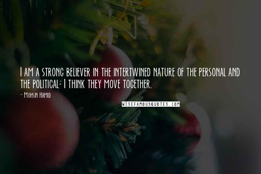 Mohsin Hamid Quotes: I am a strong believer in the intertwined nature of the personal and the political; I think they move together.