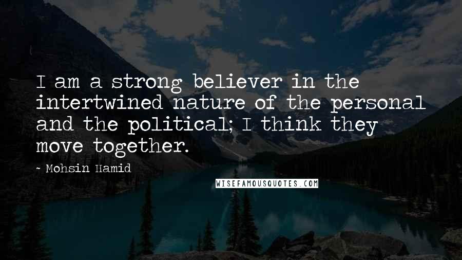 Mohsin Hamid Quotes: I am a strong believer in the intertwined nature of the personal and the political; I think they move together.