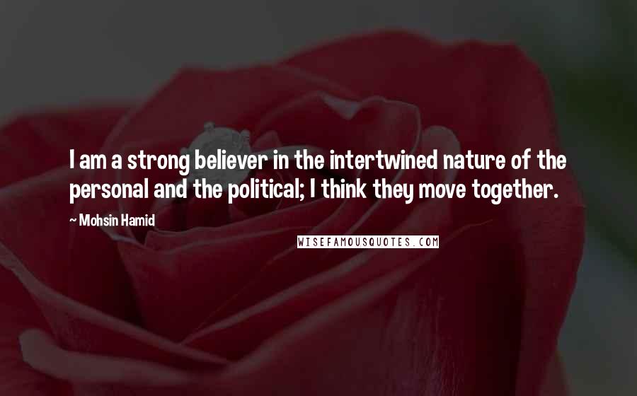 Mohsin Hamid Quotes: I am a strong believer in the intertwined nature of the personal and the political; I think they move together.