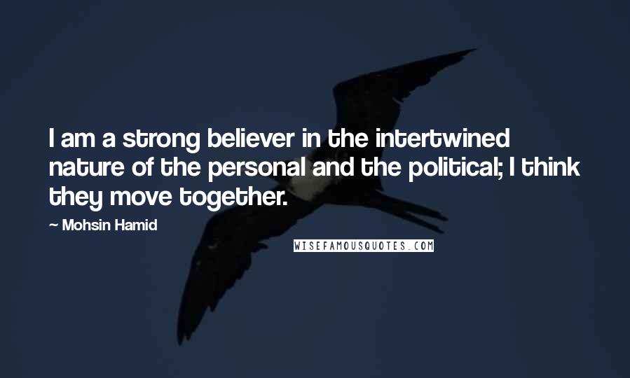 Mohsin Hamid Quotes: I am a strong believer in the intertwined nature of the personal and the political; I think they move together.