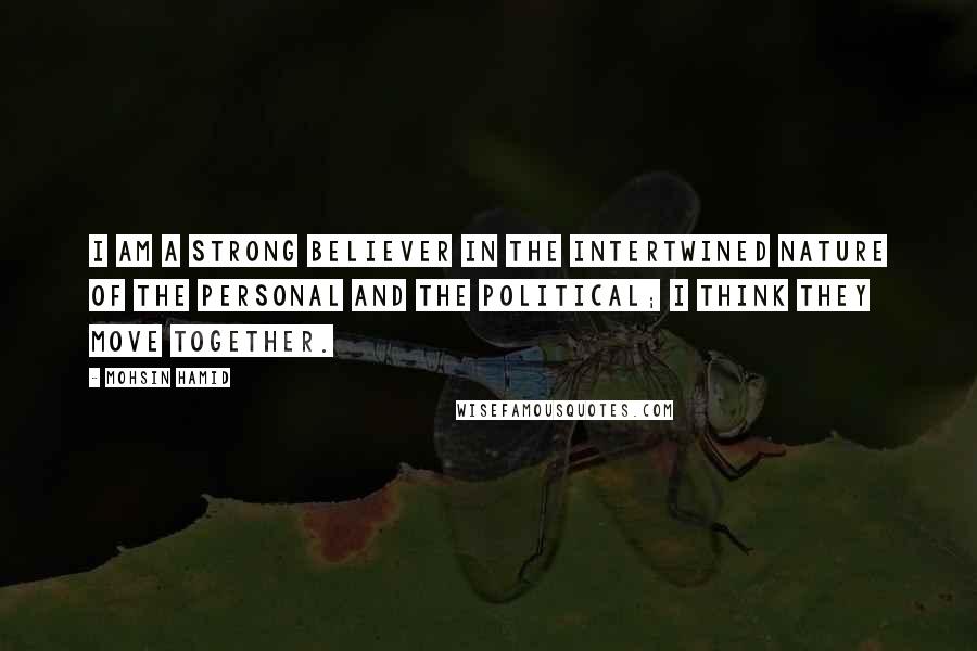 Mohsin Hamid Quotes: I am a strong believer in the intertwined nature of the personal and the political; I think they move together.