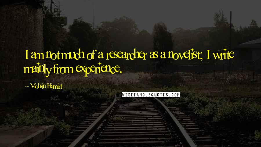 Mohsin Hamid Quotes: I am not much of a researcher as a novelist; I write mainly from experience.