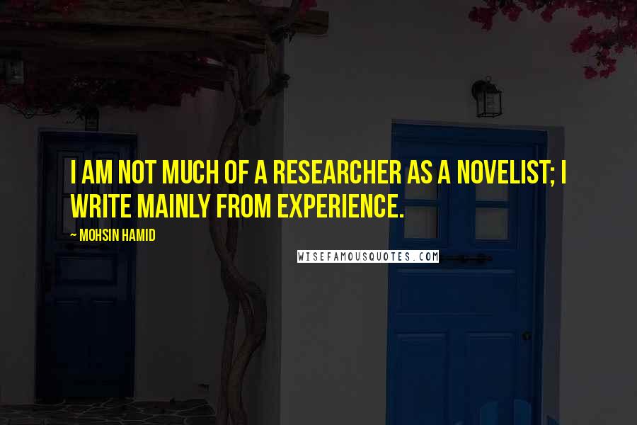 Mohsin Hamid Quotes: I am not much of a researcher as a novelist; I write mainly from experience.