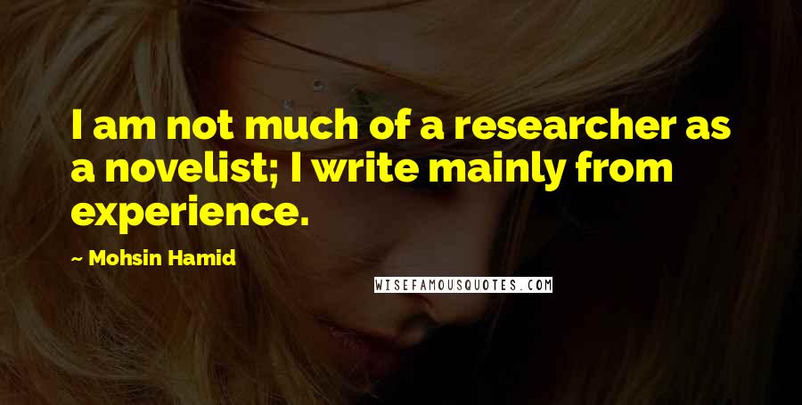 Mohsin Hamid Quotes: I am not much of a researcher as a novelist; I write mainly from experience.