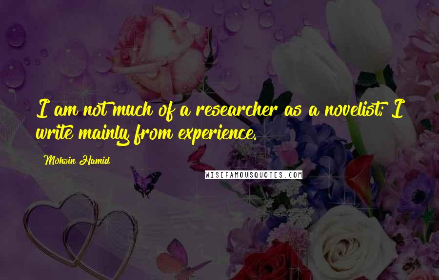 Mohsin Hamid Quotes: I am not much of a researcher as a novelist; I write mainly from experience.