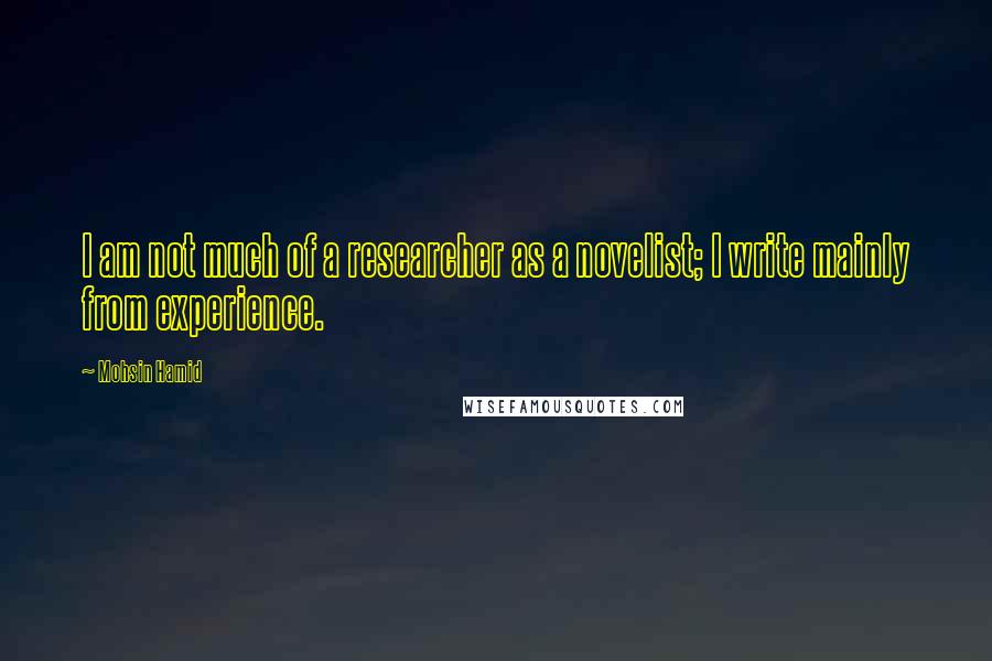 Mohsin Hamid Quotes: I am not much of a researcher as a novelist; I write mainly from experience.