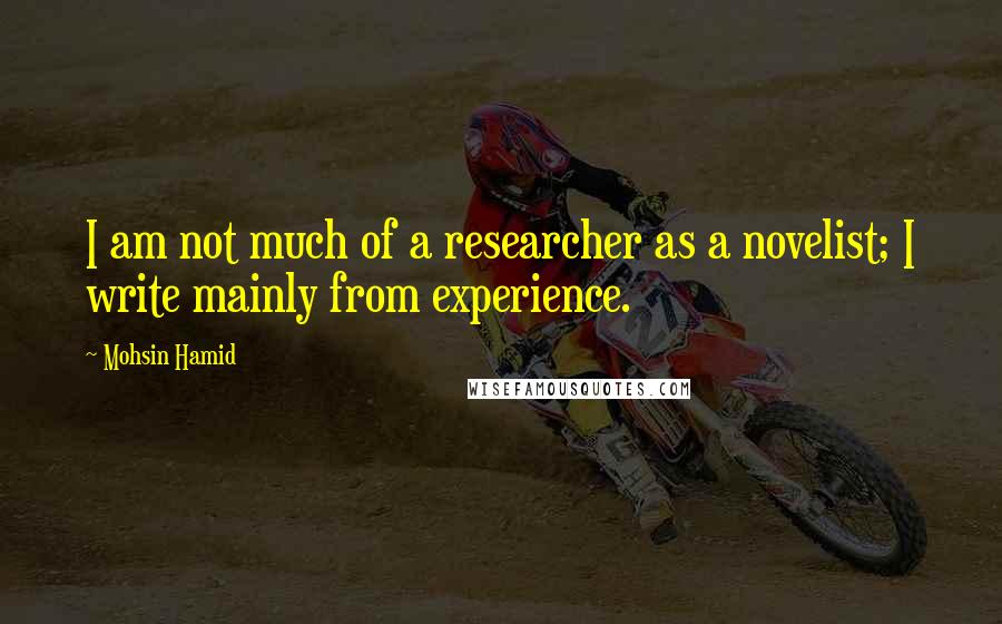 Mohsin Hamid Quotes: I am not much of a researcher as a novelist; I write mainly from experience.