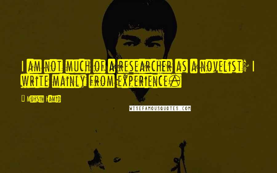 Mohsin Hamid Quotes: I am not much of a researcher as a novelist; I write mainly from experience.