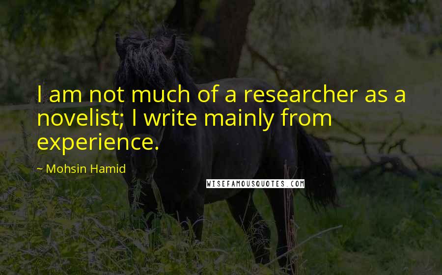 Mohsin Hamid Quotes: I am not much of a researcher as a novelist; I write mainly from experience.