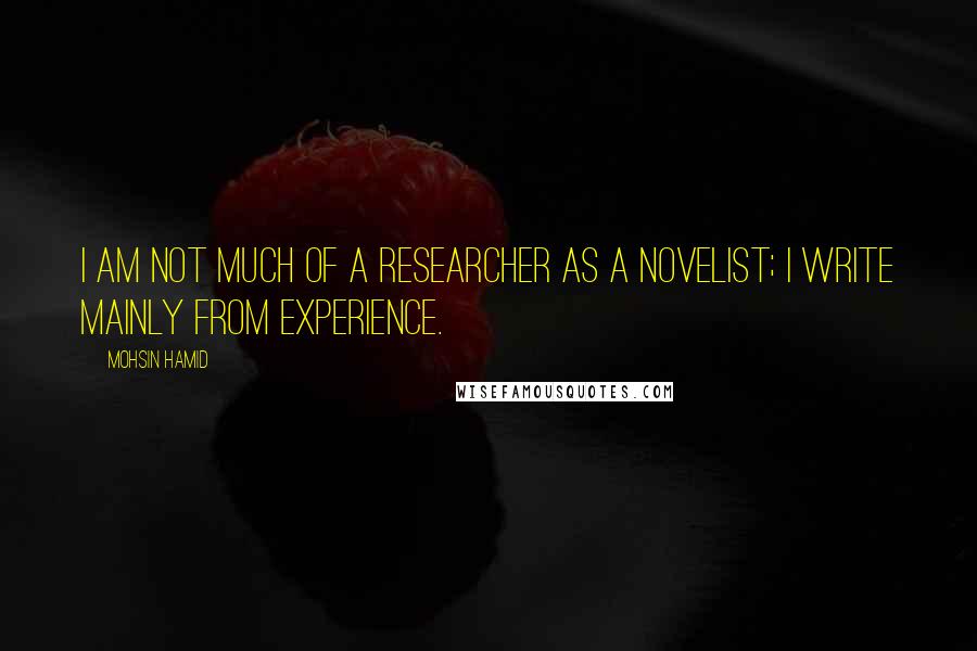 Mohsin Hamid Quotes: I am not much of a researcher as a novelist; I write mainly from experience.