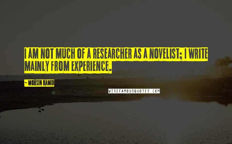 Mohsin Hamid Quotes: I am not much of a researcher as a novelist; I write mainly from experience.