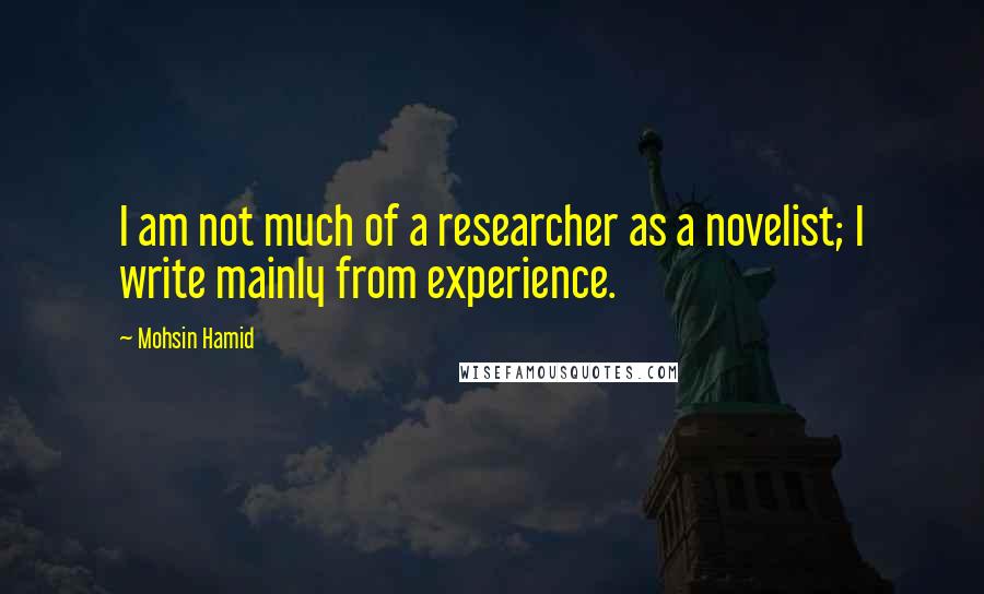 Mohsin Hamid Quotes: I am not much of a researcher as a novelist; I write mainly from experience.