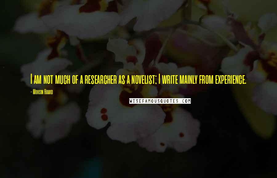 Mohsin Hamid Quotes: I am not much of a researcher as a novelist; I write mainly from experience.