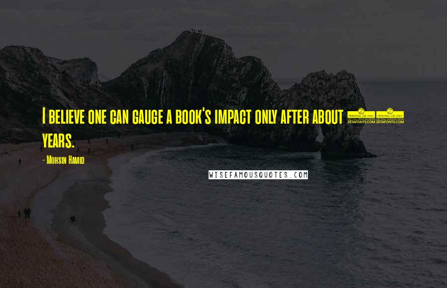 Mohsin Hamid Quotes: I believe one can gauge a book's impact only after about 10 years.