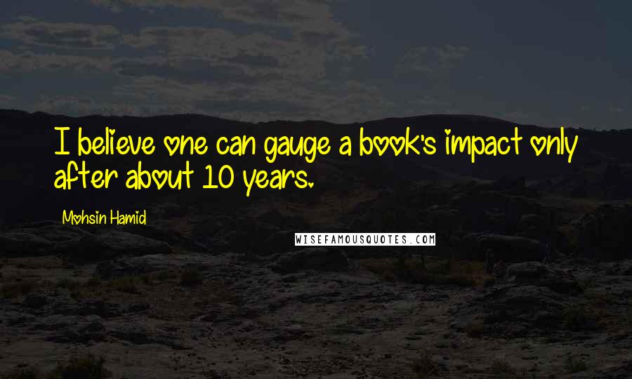 Mohsin Hamid Quotes: I believe one can gauge a book's impact only after about 10 years.