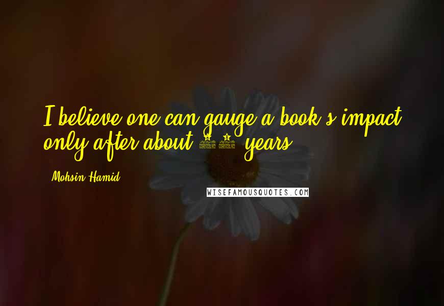 Mohsin Hamid Quotes: I believe one can gauge a book's impact only after about 10 years.