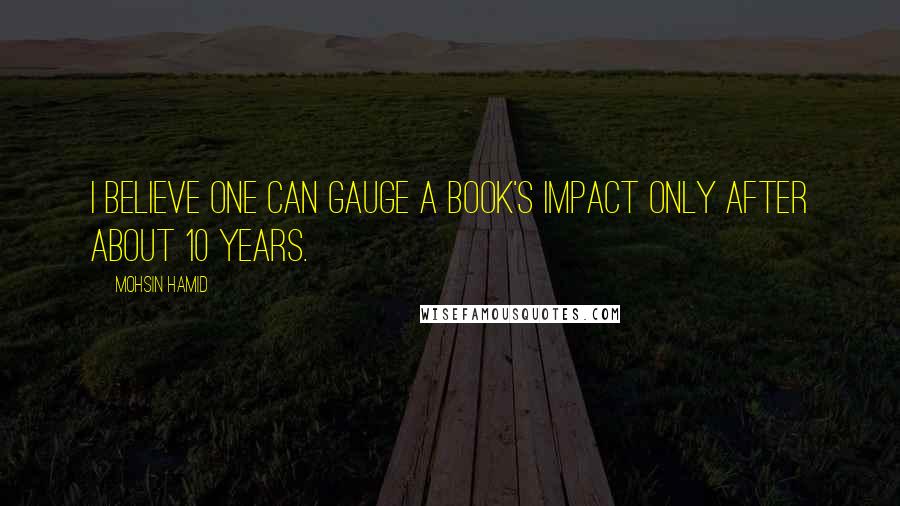 Mohsin Hamid Quotes: I believe one can gauge a book's impact only after about 10 years.