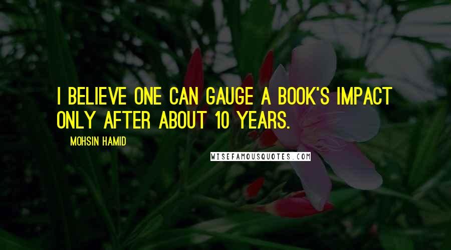 Mohsin Hamid Quotes: I believe one can gauge a book's impact only after about 10 years.