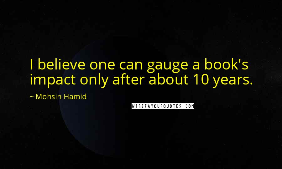 Mohsin Hamid Quotes: I believe one can gauge a book's impact only after about 10 years.