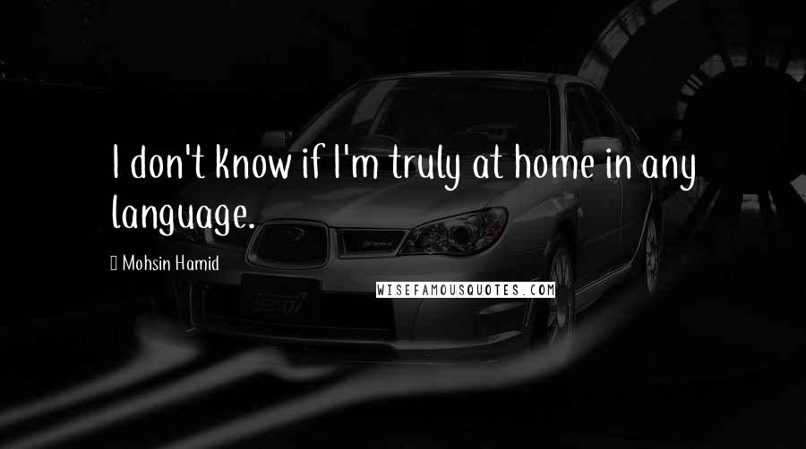 Mohsin Hamid Quotes: I don't know if I'm truly at home in any language.