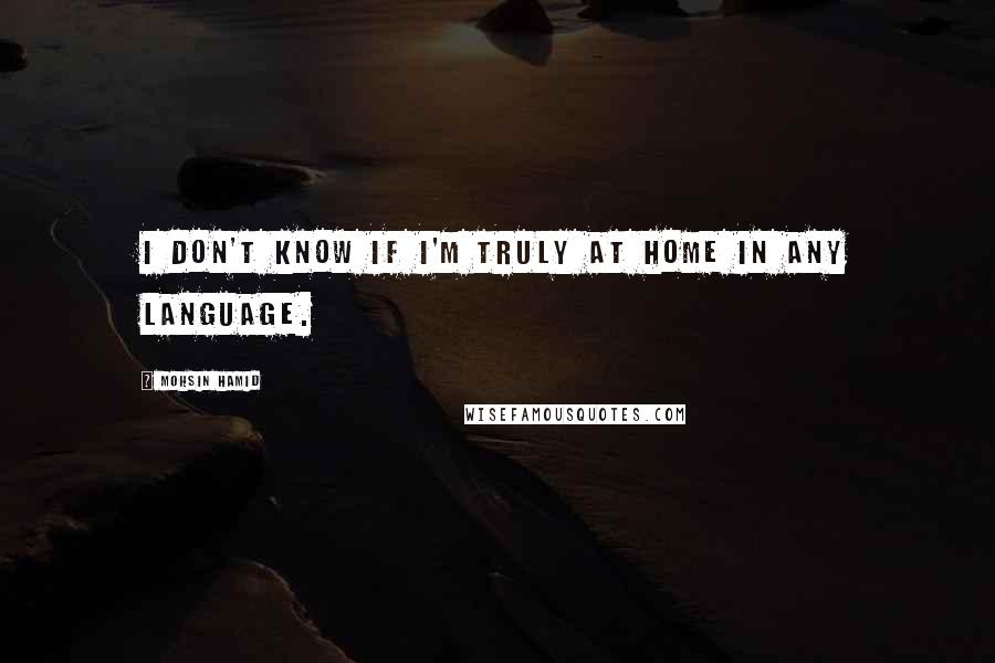 Mohsin Hamid Quotes: I don't know if I'm truly at home in any language.