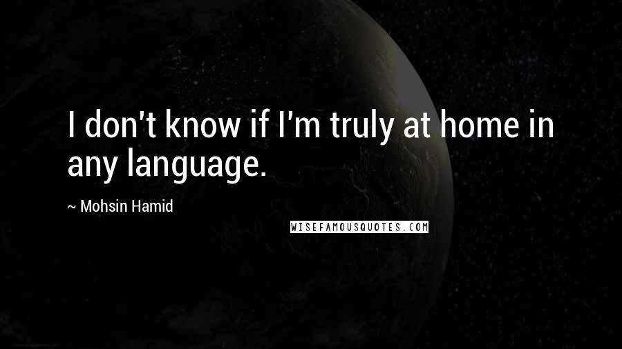 Mohsin Hamid Quotes: I don't know if I'm truly at home in any language.