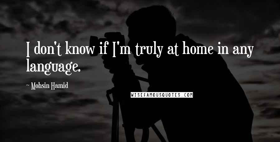 Mohsin Hamid Quotes: I don't know if I'm truly at home in any language.